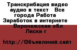 Транскрибация видео/аудио в текст - Все города Работа » Заработок в интернете   . Воронежская обл.,Лиски г.